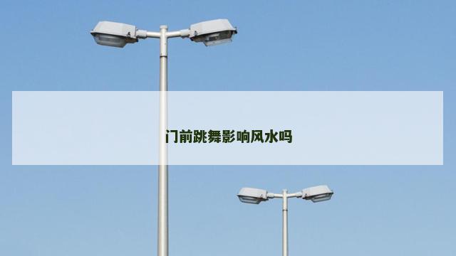 门前跳舞影响风水吗