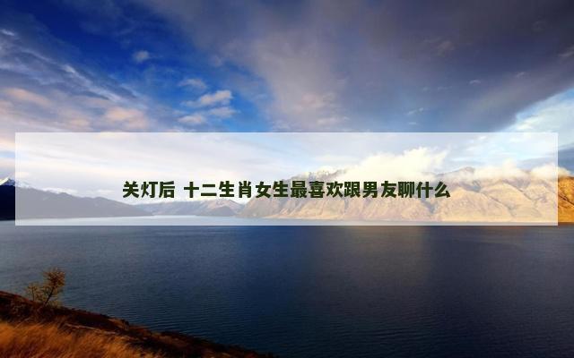 关灯后 十二生肖女生最喜欢跟男友聊什么