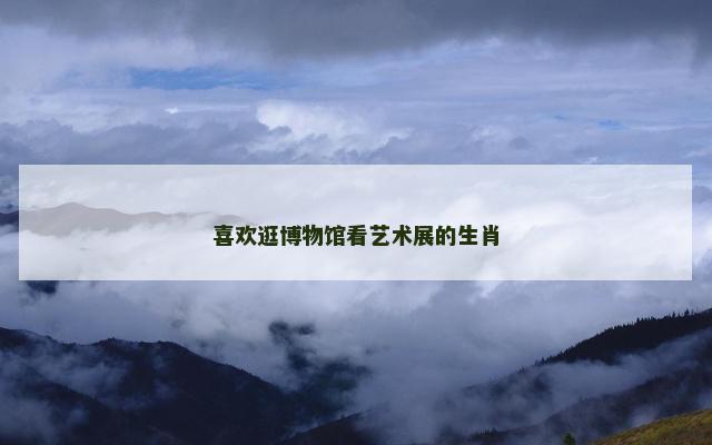 喜欢逛博物馆看艺术展的生肖