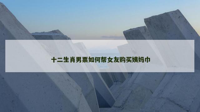 十二生肖男票如何帮女友购买姨妈巾