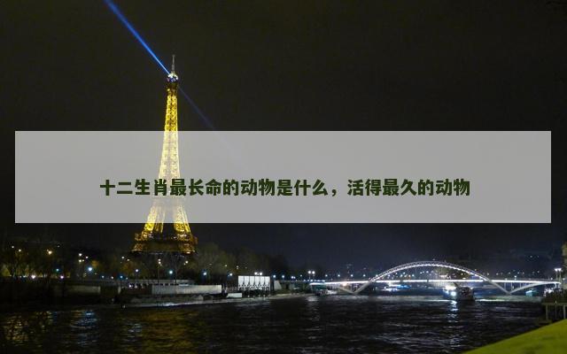 十二生肖最长命的动物是什么，活得最久的动物