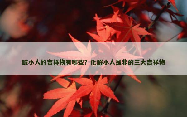 破小人的吉祥物有哪些？化解小人是非的三大吉祥物