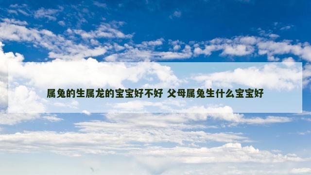 属兔的生属龙的宝宝好不好 父母属兔生什么宝宝好
