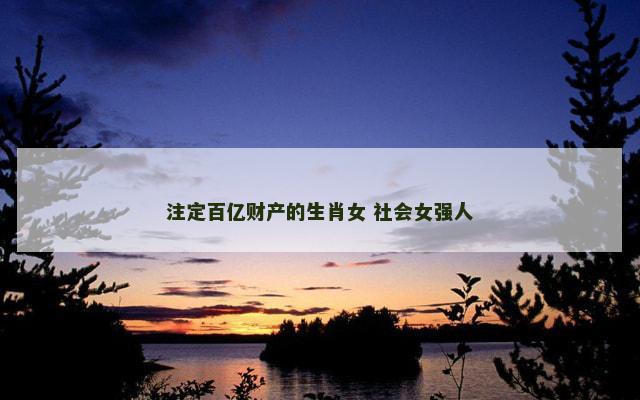 注定百亿财产的生肖女 社会女强人