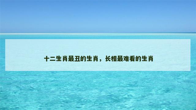 十二生肖最丑的生肖，长相最难看的生肖