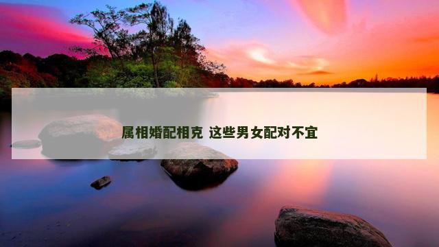 属相婚配相克 这些男女配对不宜