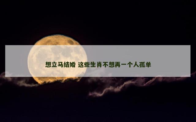 想立马结婚 这些生肖不想再一个人孤单
