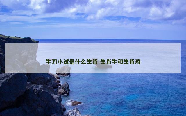 牛刀小试是什么生肖 生肖牛和生肖鸡