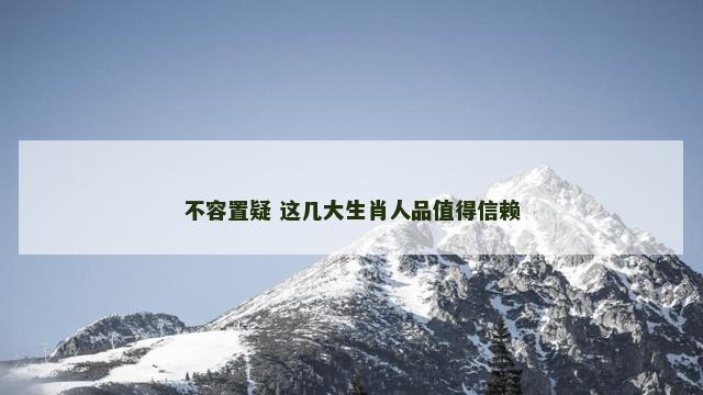 不容置疑 这几大生肖人品值得信赖