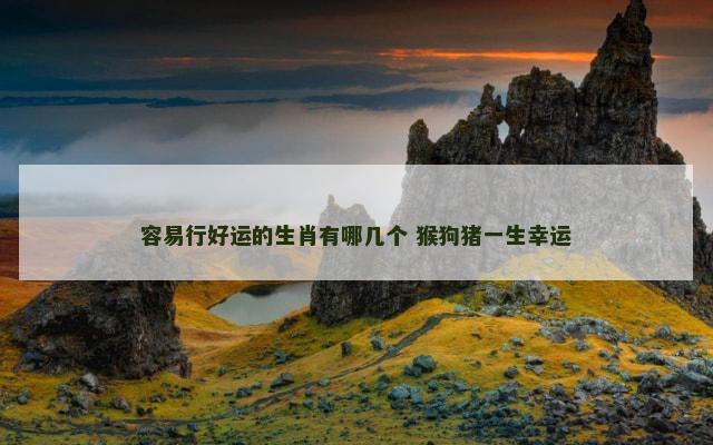 容易行好运的生肖有哪几个 猴狗猪一生幸运