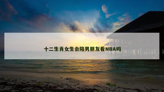 十二生肖女生会陪男朋友看NBA吗