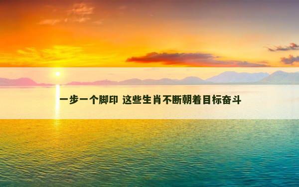 一步一个脚印 这些生肖不断朝着目标奋斗