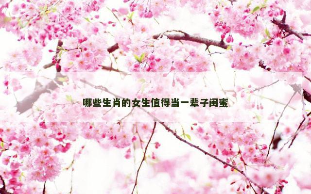哪些生肖的女生值得当一辈子闺蜜