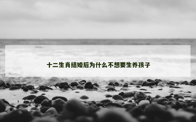 十二生肖结婚后为什么不想要生养孩子