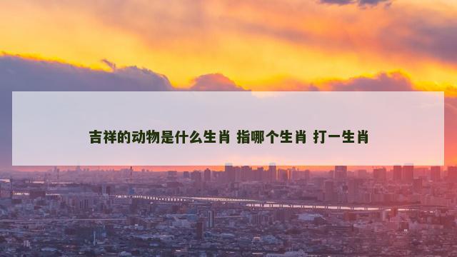吉祥的动物是什么生肖 指哪个生肖 打一生肖