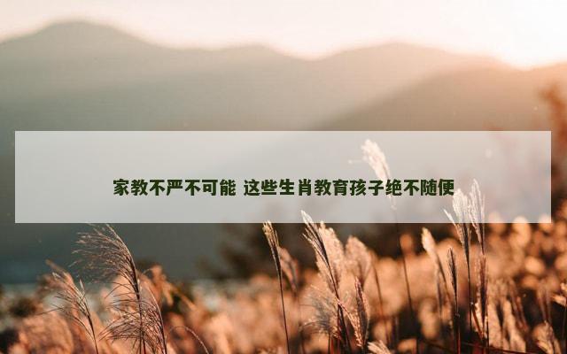 家教不严不可能 这些生肖教育孩子绝不随便