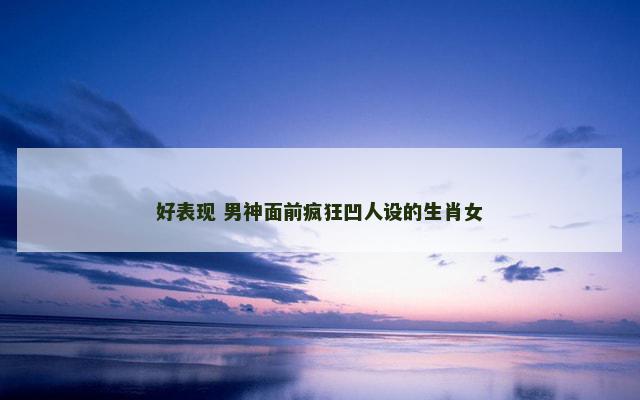 好表现 男神面前疯狂凹人设的生肖女