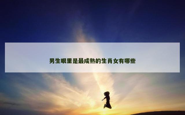 男生眼里是最成熟的生肖女有哪些