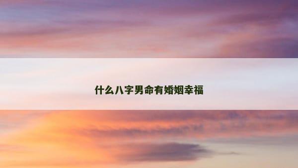 什么八字男命有婚姻幸福