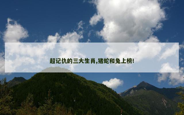 超记仇的三大生肖,猪蛇和兔上榜!
