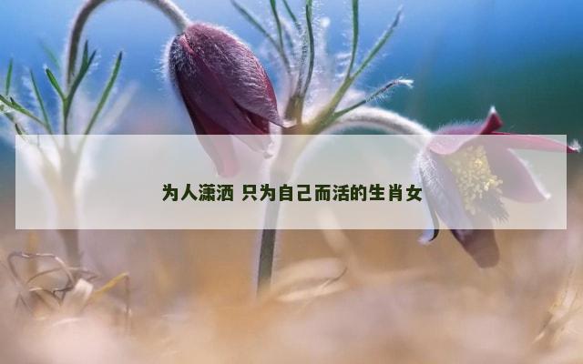为人潇洒 只为自己而活的生肖女