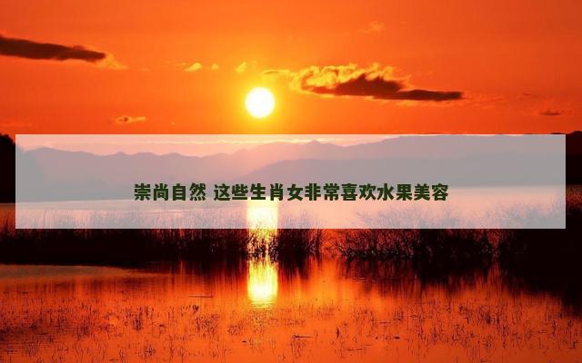 崇尚自然 这些生肖女非常喜欢水果美容