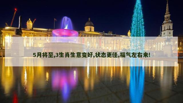 5月将至,3生肖生意变好,状态更佳,福气左右来!