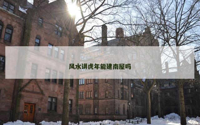 风水讲虎年能建南屋吗