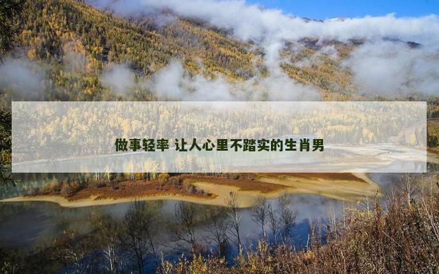 做事轻率 让人心里不踏实的生肖男