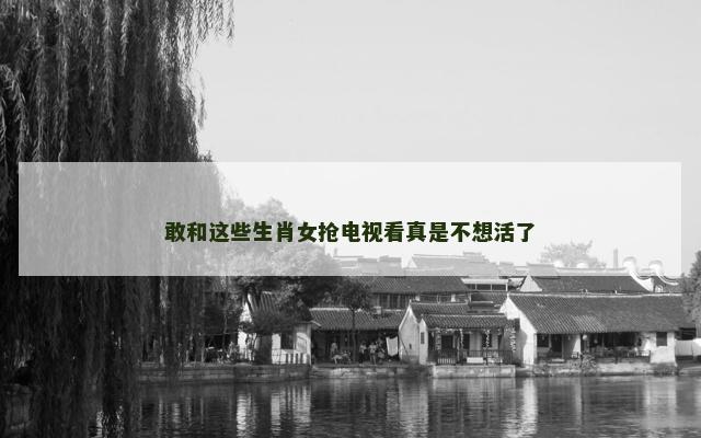 敢和这些生肖女抢电视看真是不想活了