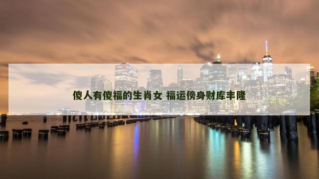 傻人有傻福的生肖女 福运傍身财库丰隆