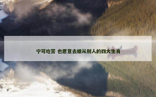 宁可吃苦 也愿意去顺从别人的四大生肖
