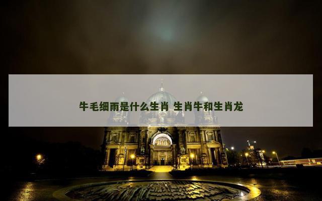 牛毛细雨是什么生肖 生肖牛和生肖龙