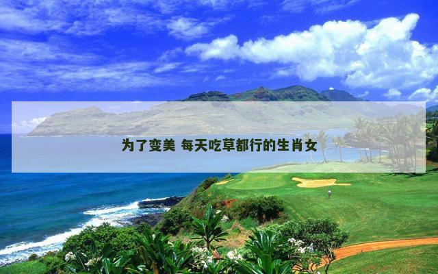为了变美 每天吃草都行的生肖女