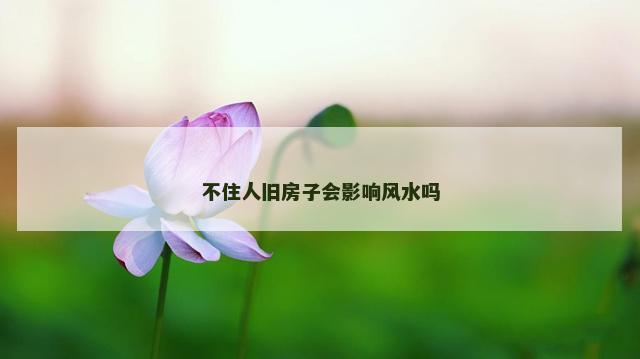 不住人旧房子会影响风水吗
