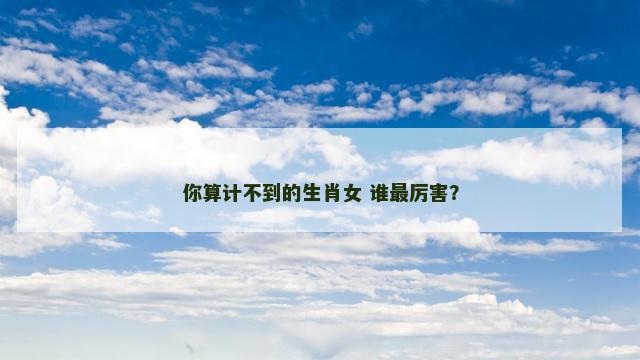 你算计不到的生肖女 谁最厉害？