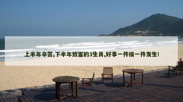 上半年辛苦,下半年致富的3生肖,好事一件接一件发生!