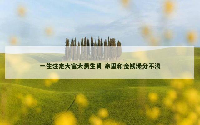 一生注定大富大贵生肖 命里和金钱缘分不浅