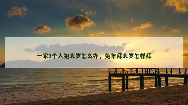 一家3个人犯太岁怎么办，兔年拜太岁怎样拜