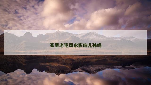 家里老宅风水影响儿孙吗