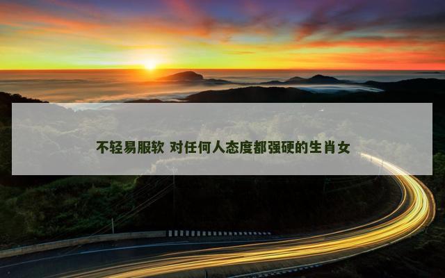 不轻易服软 对任何人态度都强硬的生肖女
