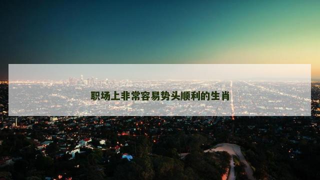 职场上非常容易势头顺利的生肖