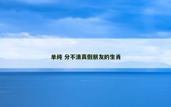 单纯 分不清真假朋友的生肖