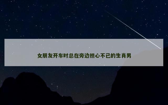 女朋友开车时总在旁边担心不已的生肖男