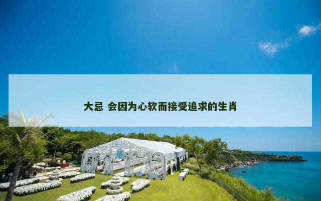 大忌 会因为心软而接受追求的生肖