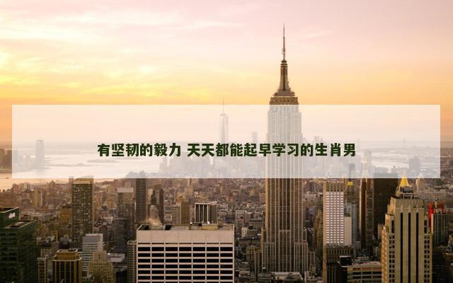 有坚韧的毅力 天天都能起早学习的生肖男