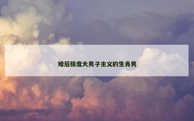婚后极度大男子主义的生肖男