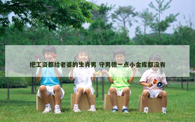 把工资都给老婆的生肖男 守男德一点小金库都没有
