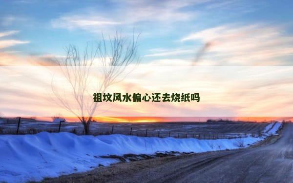 祖坟风水偏心还去烧纸吗