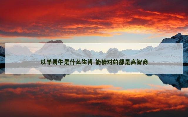 以羊易牛是什么生肖 能猜对的都是高智商
